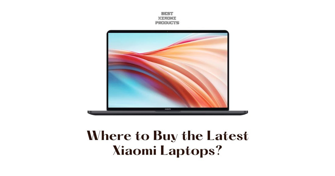 Where to Buy the Latest Xiaomi Laptops? 9 Best Xiaomi Laptops to Buy